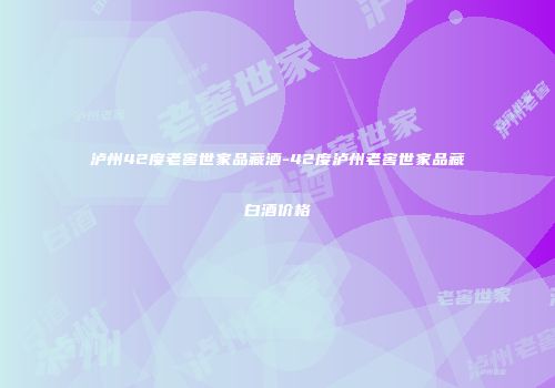 泸州42度老窖世家品藏酒-42度泸州老窖世家品藏白酒价格