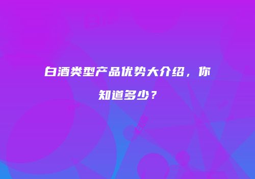 白酒类型产品优势大介绍，你知道多少？