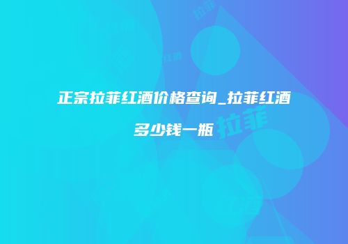 正宗拉菲红酒价格查询_拉菲红酒多少钱一瓶