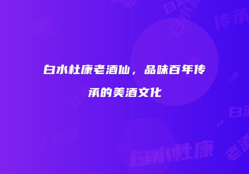 白水杜康老酒仙，品味百年传承的美酒文化