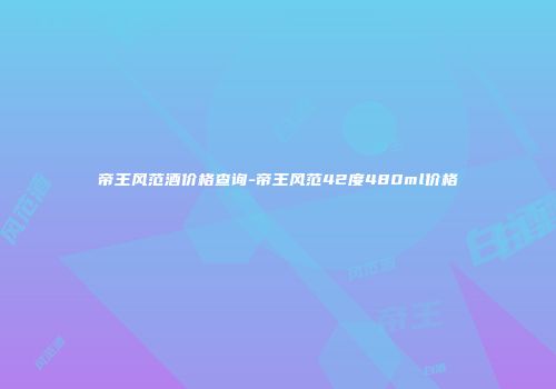 帝王风范酒价格查询-帝王风范42度480ml价格