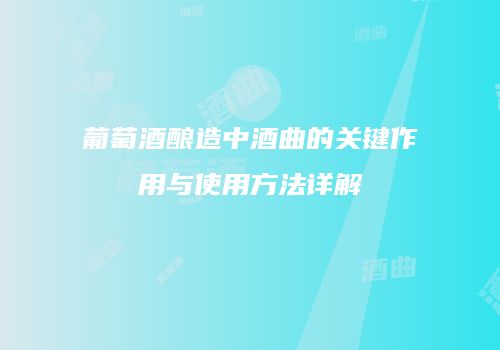葡萄酒酿造中酒曲的关键作用与使用方法详解