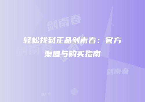 轻松找到正品剑南春：官方渠道与购买指南
