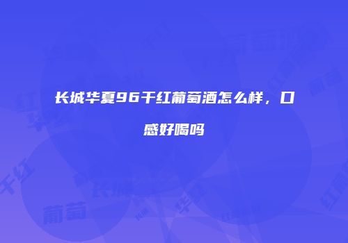 长城华夏96干红葡萄酒怎么样，口感好喝吗