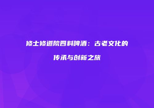 修士修道院四料啤酒：古老文化的传承与创新之旅