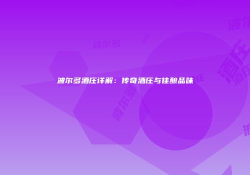 波尔多酒庄详解：传奇酒庄与佳酿品味