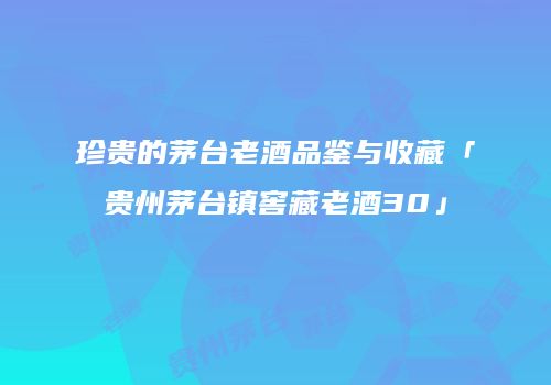 珍贵的茅台老酒品鉴与收藏「贵州茅台镇窖藏老酒30」