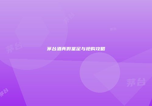 茅台酒真假鉴定与抢购攻略