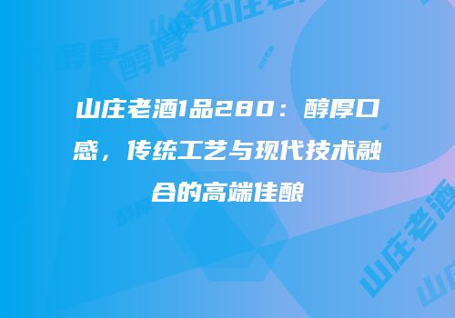 山庄老酒1品280：醇厚口感，传统工艺与现代技术融合的高端佳酿