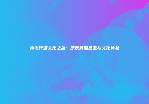青岛啤酒文化之旅：原浆啤酒品鉴与文化体验