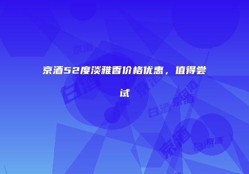 京酒52度淡雅香价格优惠，值得尝试