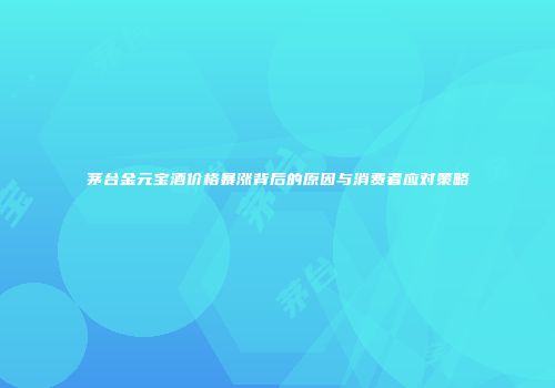 茅台金元宝酒价格暴涨背后的原因与消费者应对策略
