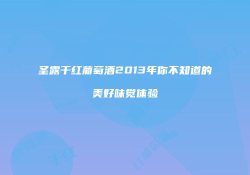 圣露干红葡萄酒2013年你不知道的美好味觉体验
