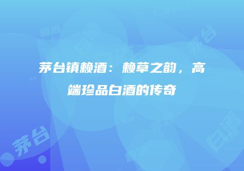 茅台镇赖酒：赖草之韵，高端珍品白酒的传奇
