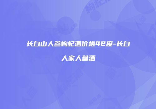 长白山人参枸杞酒价格42度-长白人家人参酒