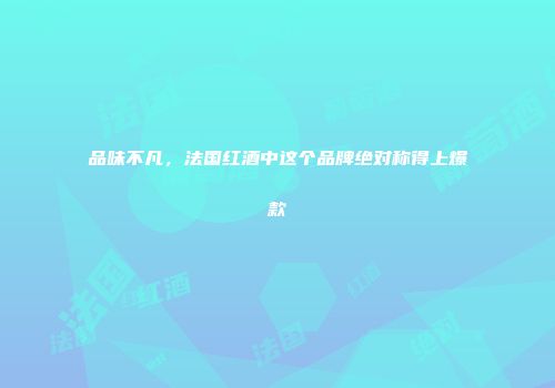 品味不凡，法国红酒中这个品牌绝对称得上爆款