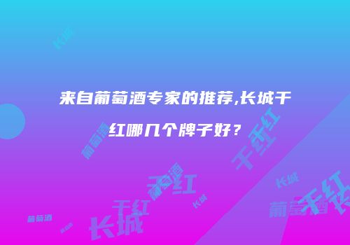 来自葡萄酒专家的推荐,长城干红哪几个牌子好？