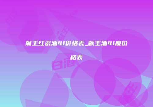 献王红瓷酒41价格表_献王酒41度价格表