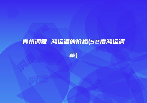 青州洞藏 鸿运酒的价格(52度鸿运洞藏)