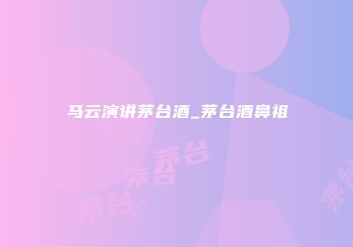 马云演讲茅台酒_茅台酒鼻祖