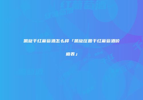 凯旋干红葡萄酒怎么样「凯旋庄园干红葡萄酒价格表」