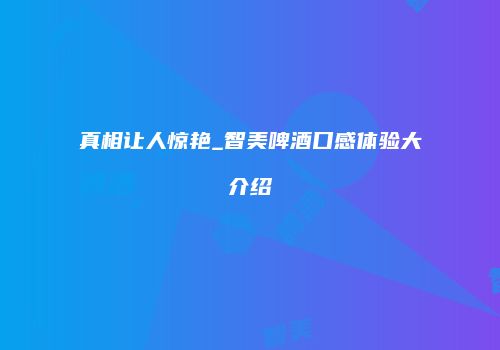 真相让人惊艳_智美啤酒口感体验大介绍