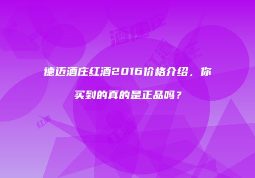 德迈酒庄红酒2016价格介绍，你买到的真的是正品吗？