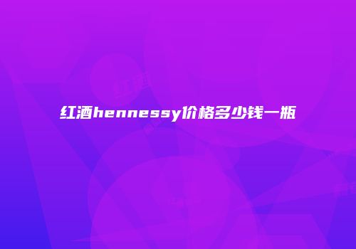 红酒hennessy价格多少钱一瓶