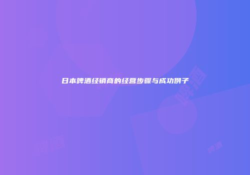 日本啤酒经销商的经营步骤与成功例子