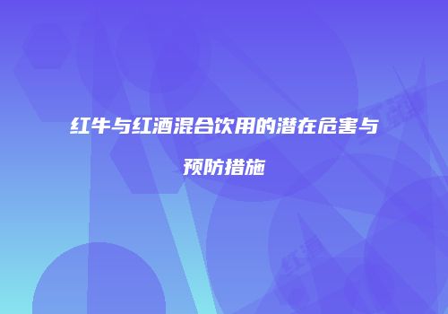 红牛与红酒混合饮用的潜在危害与预防措施