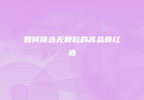 如何挑选无颗粒的高品质红酒