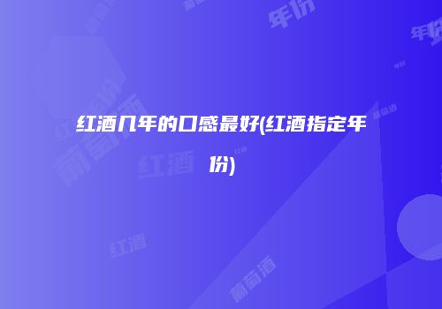 红酒几年的口感最好(红酒指定年份)