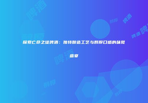 探索亡命之徒啤酒：独特酿造工艺与醇厚口感的味觉盛宴