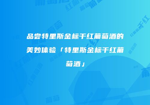 品尝特里斯金标干红葡萄酒的美妙体验「特里斯金标干红葡萄酒」