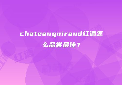 chateauguiraud红酒怎么品尝最佳？