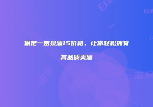 保定一亩泉酒15价格，让你轻松拥有高品质美酒