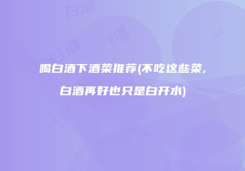 喝白酒下酒菜推荐(不吃这些菜,白酒再好也只是白开水)