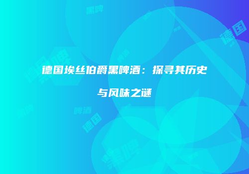 德国埃丝伯爵黑啤酒：探寻其历史与风味之谜