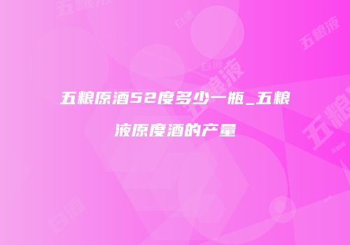 五粮原酒52度多少一瓶_五粮液原度酒的产量
