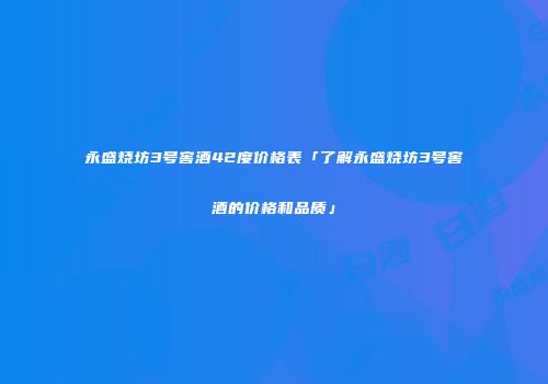 永盛烧坊3号窖酒42度价格表「了解永盛烧坊3号窖酒的价格和品质」