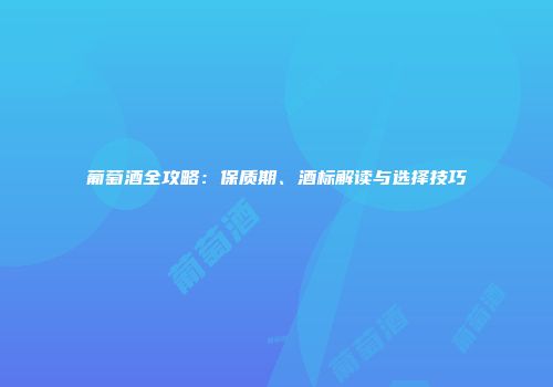 葡萄酒全攻略：保质期、酒标解读与选择技巧
