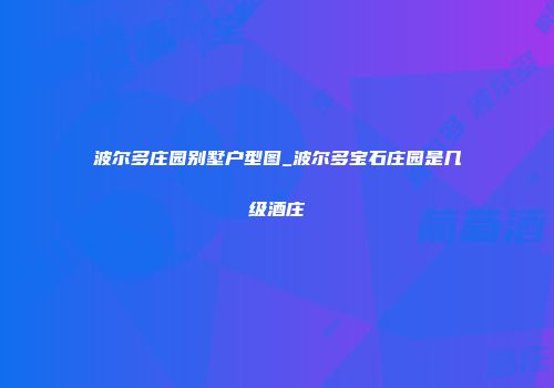波尔多庄园别墅户型图_波尔多宝石庄园是几级酒庄