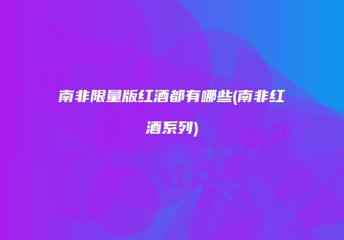 南非限量版红酒都有哪些(南非红酒系列)