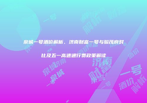 泉城一号酒价解析、济南财富一号与骏茂府对比及五一高速通行费政策解读