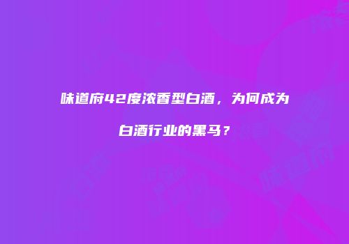 味道府42度浓香型白酒，为何成为白酒行业的黑马？