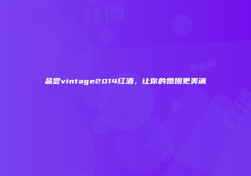 品尝vintage2014红酒，让你的婚姻更美满