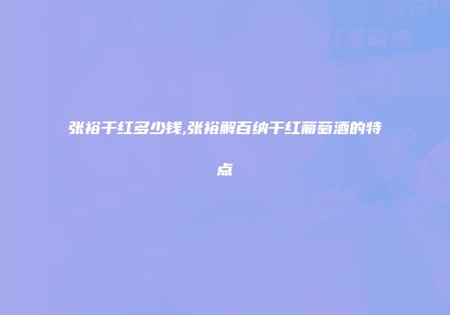 张裕干红多少钱,张裕解百纳干红葡萄酒的特点