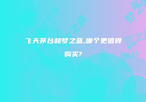 飞天茅台和梦之蓝,哪个更值得购买?