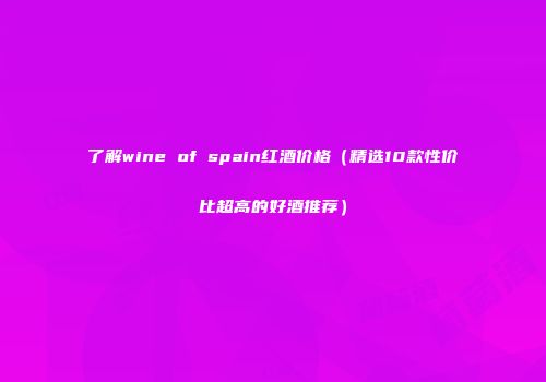 了解wine of spain红酒价格（精选10款性价比超高的好酒推荐）