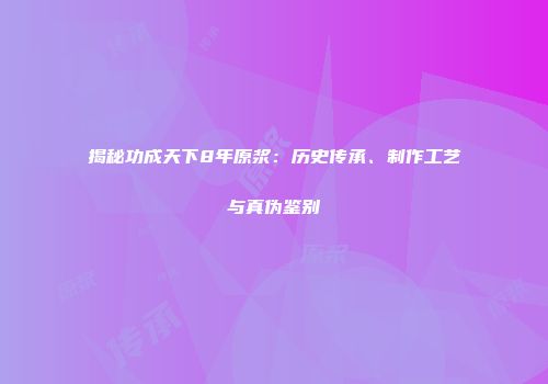 揭秘功成天下8年原浆：历史传承、制作工艺与真伪鉴别